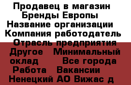 Продавец в магазин "Бренды Европы › Название организации ­ Компания-работодатель › Отрасль предприятия ­ Другое › Минимальный оклад ­ 1 - Все города Работа » Вакансии   . Ненецкий АО,Вижас д.